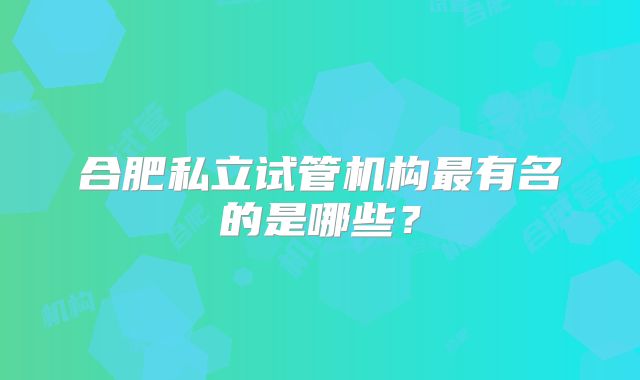 合肥私立试管机构最有名的是哪些？