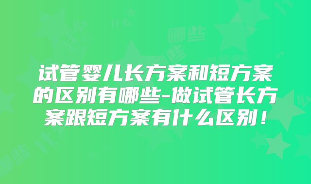 试管婴儿长方案和短方案的区别有哪些-做试管长方案跟短方案有什么区别！