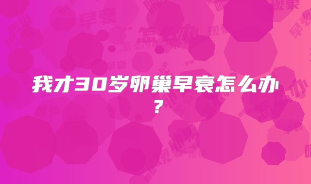 我才30岁卵巢早衰怎么办?