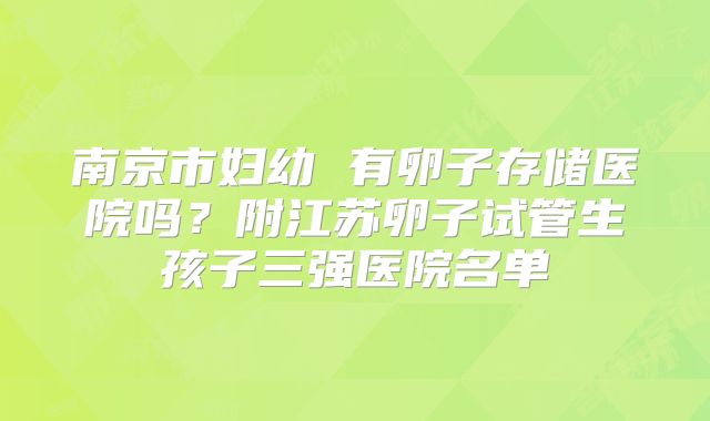 南京市妇幼 有卵子存储医院吗？附江苏卵子试管生孩子三强医院名单