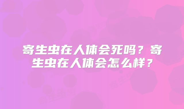 寄生虫在人体会死吗？寄生虫在人体会怎么样？