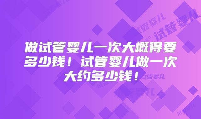 做试管婴儿一次大概得要多少钱！试管婴儿做一次大约多少钱！