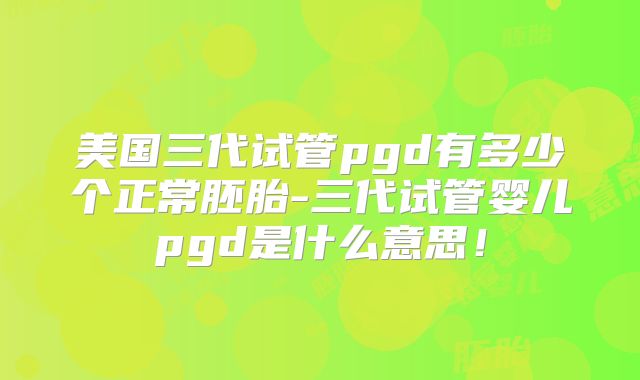 美国三代试管pgd有多少个正常胚胎-三代试管婴儿pgd是什么意思！