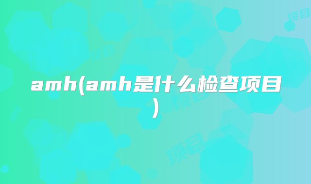 amh(amh是什么检查项目)