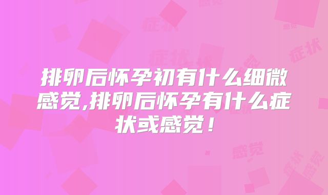 排卵后怀孕初有什么细微感觉,排卵后怀孕有什么症状或感觉！