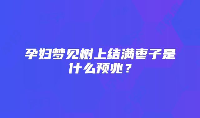 孕妇梦见树上结满枣子是什么预兆?