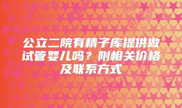 公立二院有精子库提供做试管婴儿吗?附相关价格及联系方式
