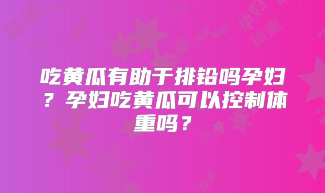 吃黄瓜有助于排铅吗孕妇？孕妇吃黄瓜可以控制体重吗？