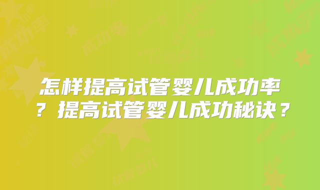 怎样提高试管婴儿成功率？提高试管婴儿成功秘诀？
