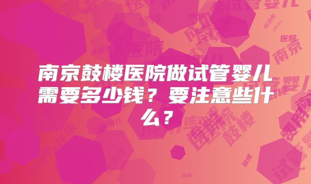 南京鼓楼医院做试管婴儿需要多少钱？要注意些什么？
