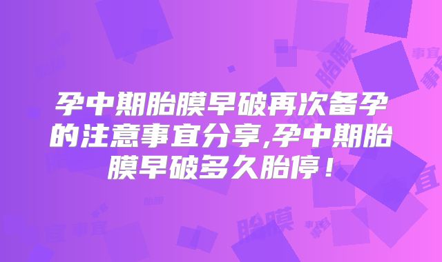 孕中期胎膜早破再次备孕的注意事宜分享,孕中期胎膜早破多久胎停!