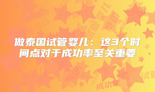 做泰国试管婴儿:这3个时间点对于成功率至关重要