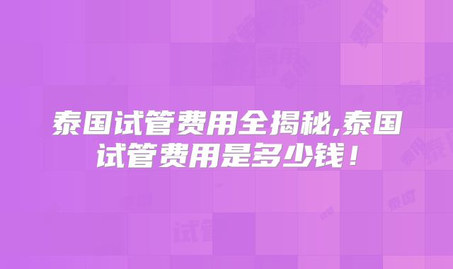 泰国试管费用全揭秘,泰国试管费用是多少钱!