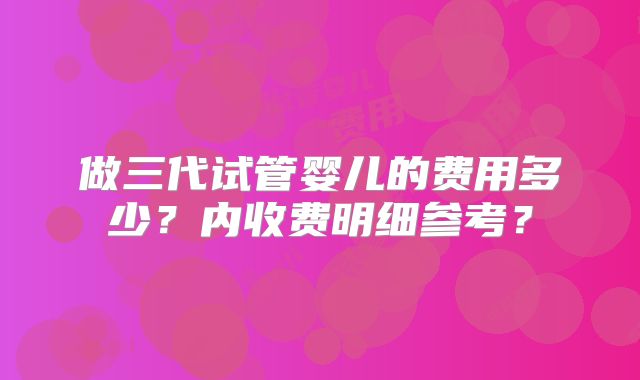 做三代试管婴儿的费用多少？内收费明细参考？