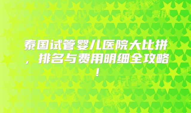 泰国试管婴儿医院大比拼，排名与费用明细全攻略！