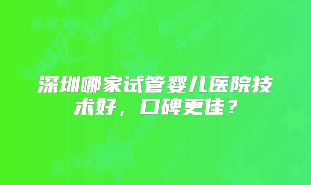 深圳哪家试管婴儿医院技术好,口碑更佳?