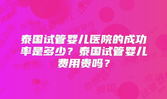 泰国试管婴儿医院的成功率是多少？泰国试管婴儿费用贵吗？