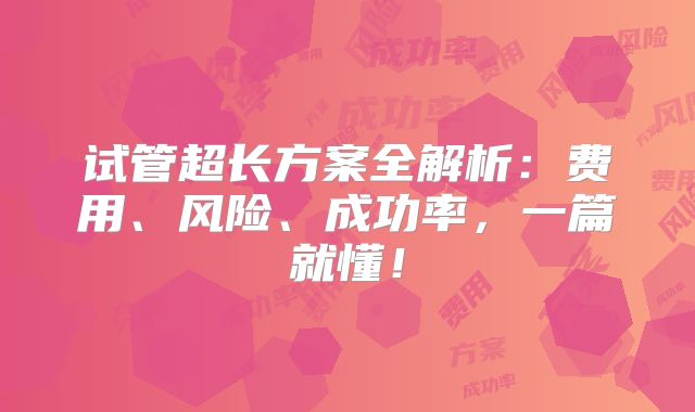 试管超长方案全解析：费用、风险、成功率，一篇就懂！