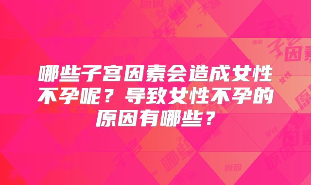 哪些子宫因素会造成女性不孕呢？导致女性不孕的原因有哪些？
