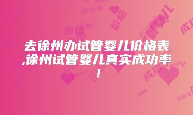 去徐州办试管婴儿价格表,徐州试管婴儿真实成功率!
