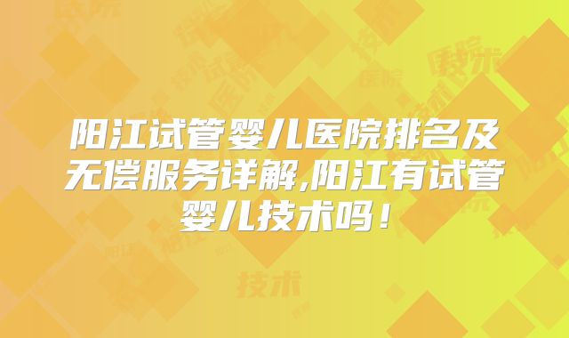 阳江试管婴儿医院排名及无偿服务详解,阳江有试管婴儿技术吗！