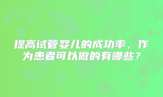 提高试管婴儿的成功率,作为患者可以做的有哪些?