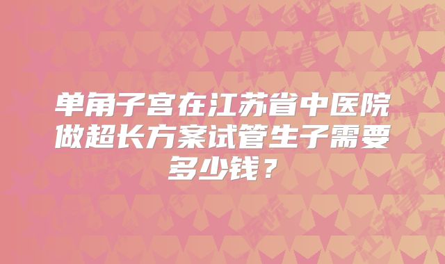 单角子宫在江苏省中医院做超长方案试管生子需要多少钱?
