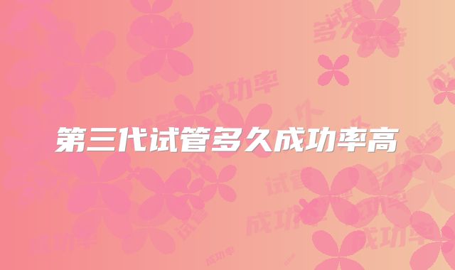 第三代试管多久成功率高