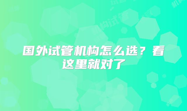 国外试管机构怎么选?看这里就对了