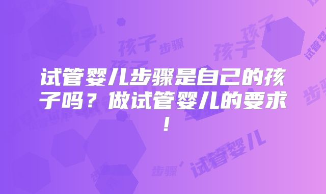 试管婴儿步骤是自己的孩子吗?做试管婴儿的要求!