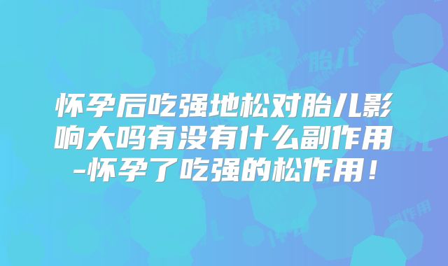 怀孕后吃强地松对胎儿影响大吗有没有什么副作用-怀孕了吃强的松作用！