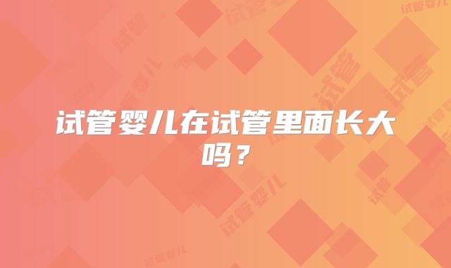试管婴儿在试管里面长大吗?