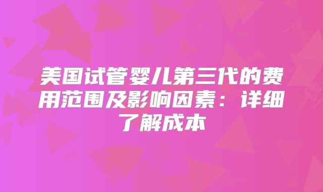 美国试管婴儿第三代的费用范围及影响因素:详细了解成本