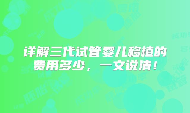 详解三代试管婴儿移植的费用多少，一文说清！