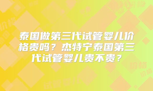 泰国做第三代试管婴儿价格贵吗？杰特宁泰国第三代试管婴儿贵不贵？