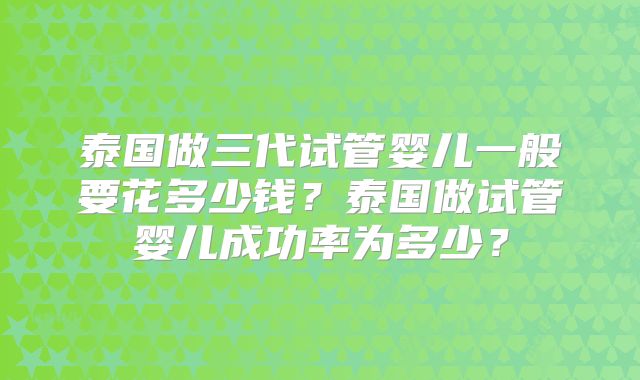 泰国做三代试管婴儿一般要花多少钱？泰国做试管婴儿成功率为多少？