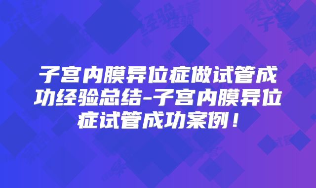 子宫内膜异位症做试管成功经验总结-子宫内膜异位症试管成功案例！