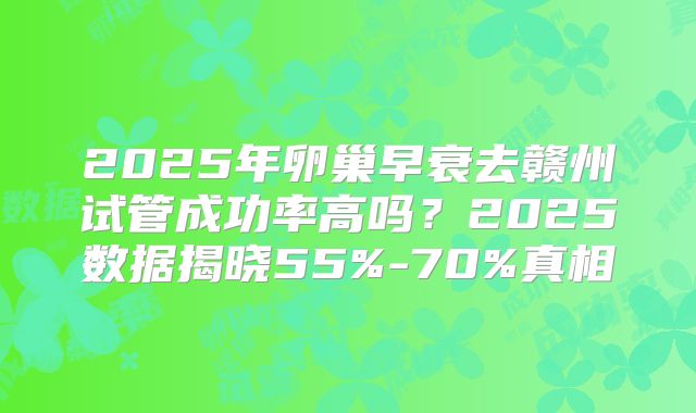2025年卵巢早衰去赣州试管成功率高吗？2025数据揭晓55%-70%真相