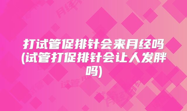 打试管促排针会来月经吗(试管打促排针会让人发胖吗)