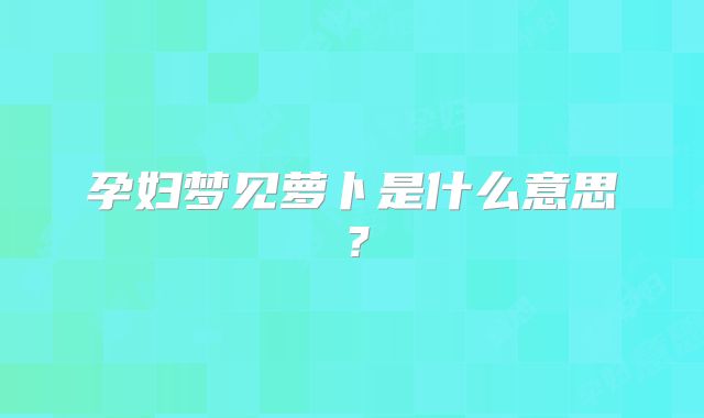 孕妇梦见萝卜是什么意思?