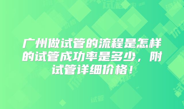 广州做试管的流程是怎样的试管成功率是多少，附试管详细价格！