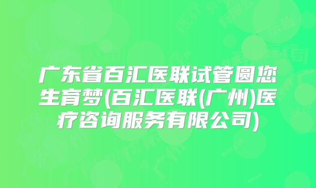 广东省百汇医联试管圆您生育梦(百汇医联(广州)医疗咨询服务有限公司)