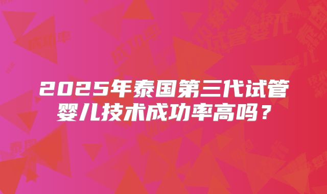 2025年泰国第三代试管婴儿技术成功率高吗？
