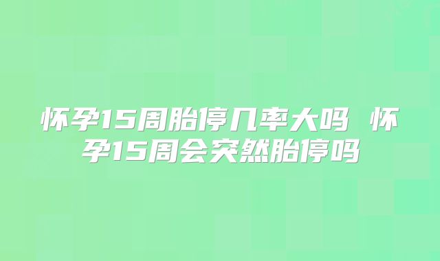怀孕15周胎停几率大吗 怀孕15周会突然胎停吗