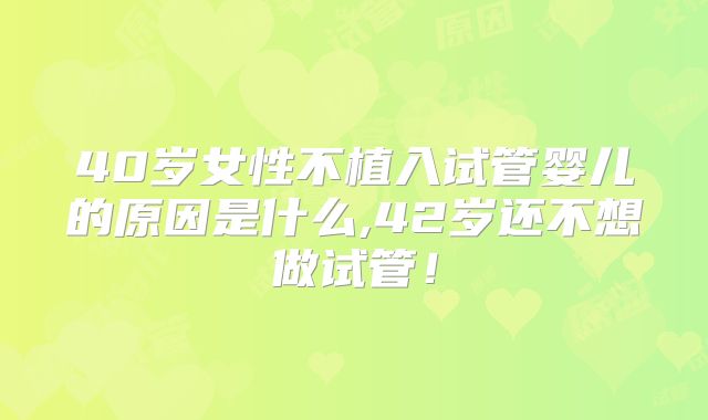 40岁女性不植入试管婴儿的原因是什么,42岁还不想做试管!