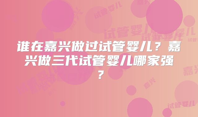 谁在嘉兴做过试管婴儿?嘉兴做三代试管婴儿哪家强?