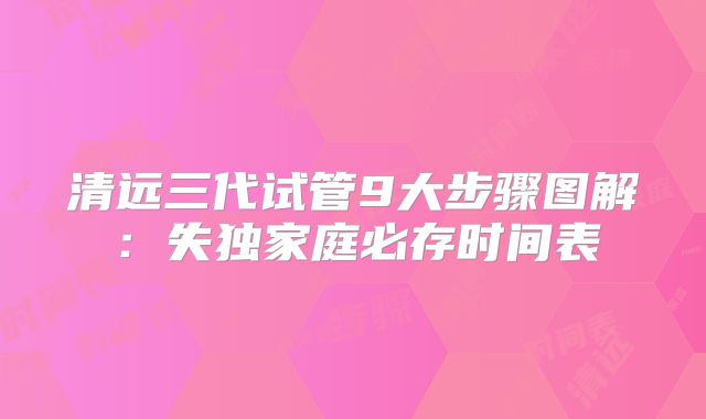 清远三代试管9大步骤图解：失独家庭必存时间表