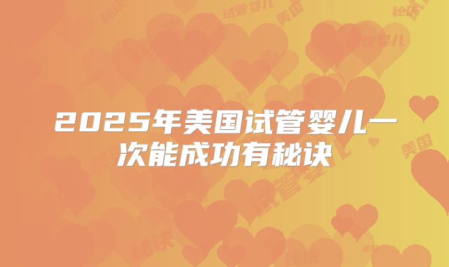 2025年美国试管婴儿一次能成功有秘诀