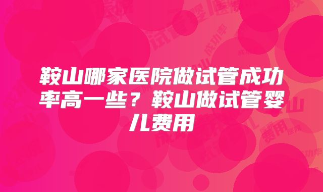鞍山哪家医院做试管成功率高一些？鞍山做试管婴儿费用