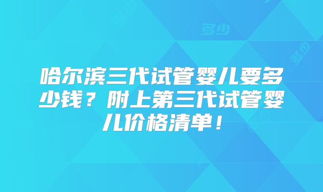 哈尔滨三代试管婴儿要多少钱?附上第三代试管婴儿价格清单!